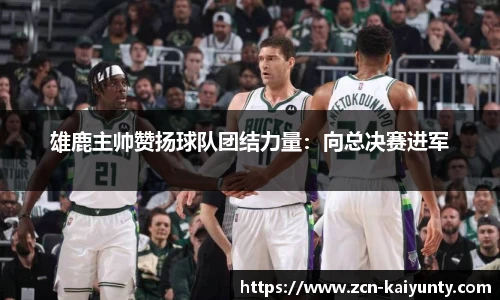 雄鹿主帅赞扬球队团结力量：向总决赛进军