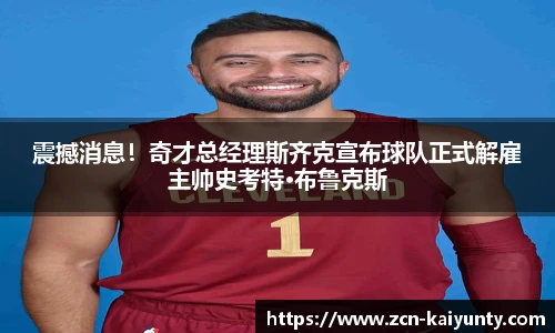 震撼消息！奇才总经理斯齐克宣布球队正式解雇主帅史考特·布鲁克斯