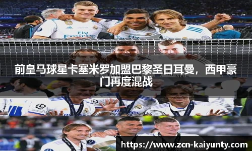 前皇马球星卡塞米罗加盟巴黎圣日耳曼，西甲豪门再度混战