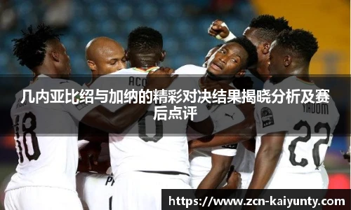 几内亚比绍与加纳的精彩对决结果揭晓分析及赛后点评