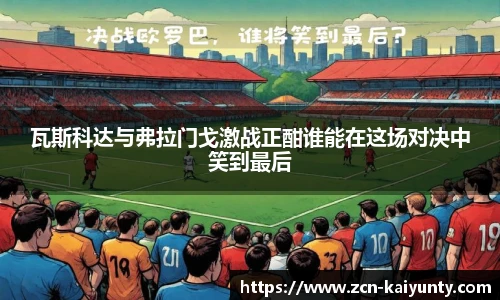 瓦斯科达与弗拉门戈激战正酣谁能在这场对决中笑到最后