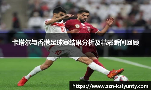 卡塔尔与香港足球赛结果分析及精彩瞬间回顾