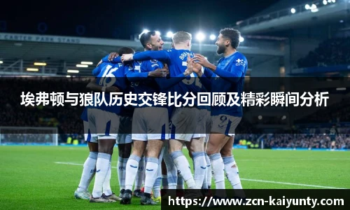 埃弗顿与狼队历史交锋比分回顾及精彩瞬间分析
