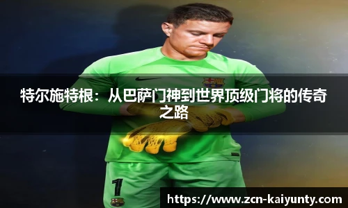 特尔施特根：从巴萨门神到世界顶级门将的传奇之路