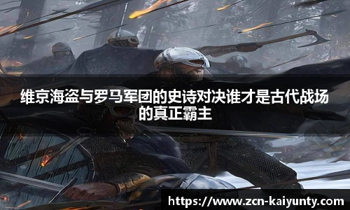 维京海盗与罗马军团的史诗对决谁才是古代战场的真正霸主