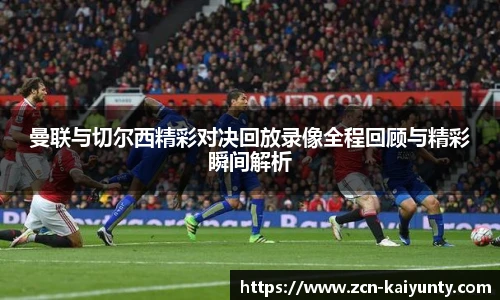 曼联与切尔西精彩对决回放录像全程回顾与精彩瞬间解析